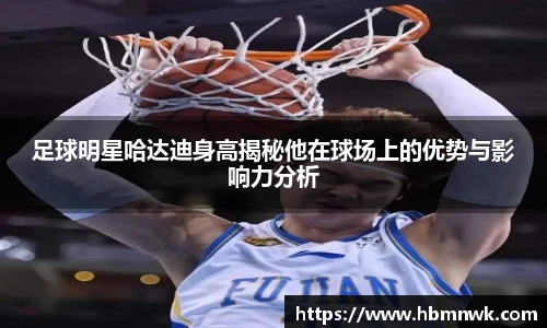 足球明星哈达迪身高揭秘他在球场上的优势与影响力分析